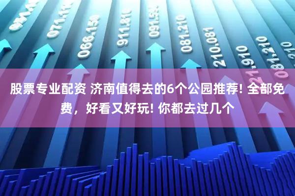 股票专业配资 济南值得去的6个公园推荐! 全部免费，好看又好玩! 你都去过几个