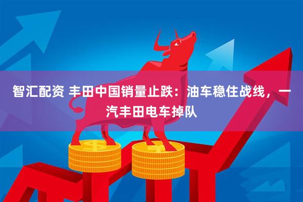 智汇配资 丰田中国销量止跌：油车稳住战线，一汽丰田电车掉队