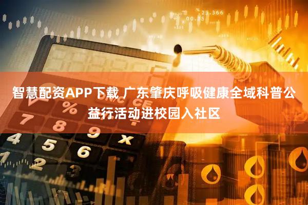 智慧配资APP下载 广东肇庆呼吸健康全域科普公益行活动进校园入社区