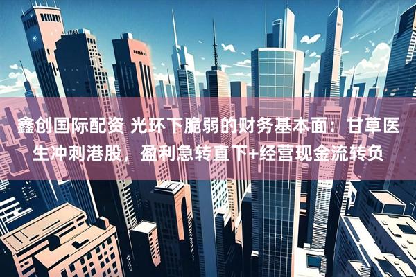 鑫创国际配资 光环下脆弱的财务基本面:甘草医生冲刺港股,盈利急转直下+经营现金流转负