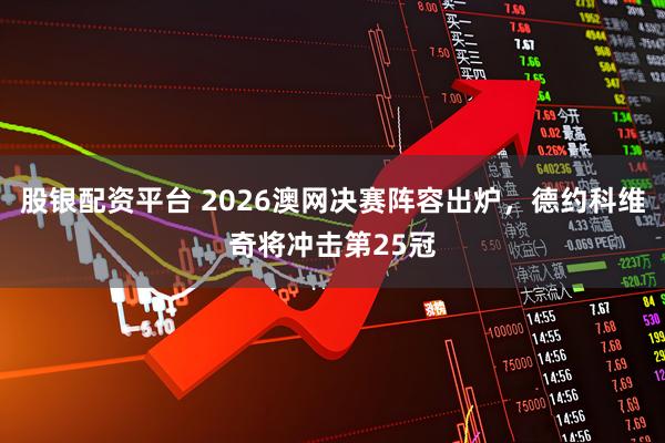股银配资平台 2026澳网决赛阵容出炉,德约科维奇将冲击第25冠