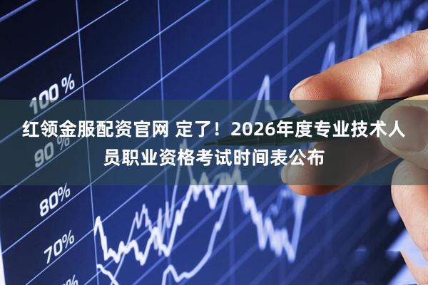 红领金服配资官网 定了!2026年度专业技术人员职业资格考试时间表公布