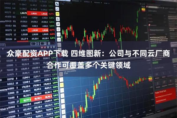 众豪配资APP下载 四维图新：公司与不同云厂商合作可覆盖多个关键领域