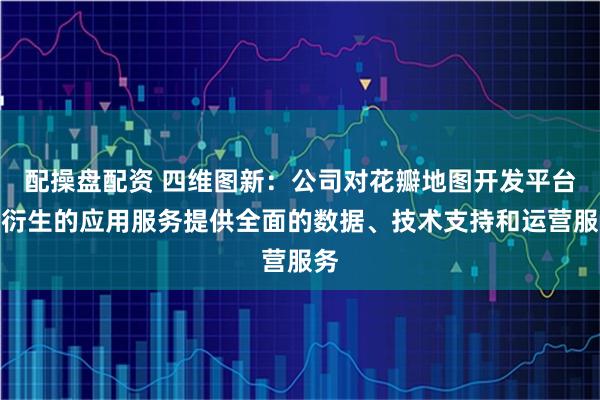 配操盘配资 四维图新：公司对花瓣地图开发平台及衍生的应用服务提供全面的数据、技术支持和运营服务