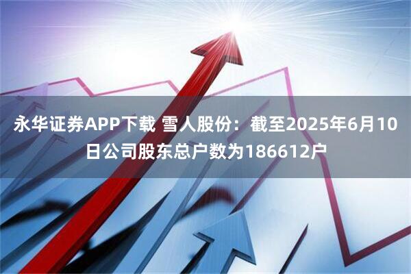 永华证券APP下载 雪人股份：截至2025年6月10日公司股东总户数为186612户