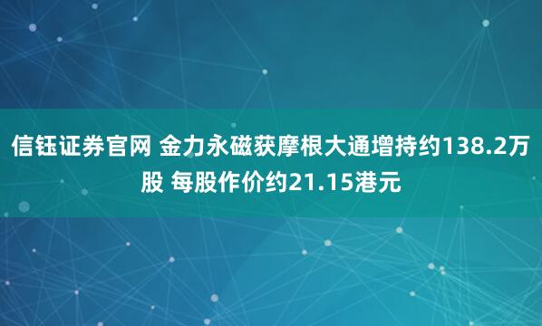信钰证券官网 金力永磁获摩根大通增持约138.2万股 每股作价约21.15港元
