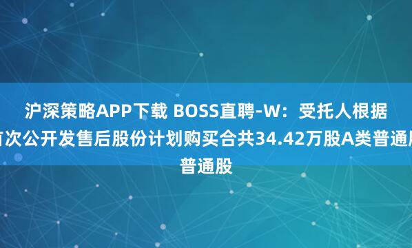沪深策略APP下载 BOSS直聘-W：受托人根据首次公开发售后股份计划购买合共34.42万股A类普通股