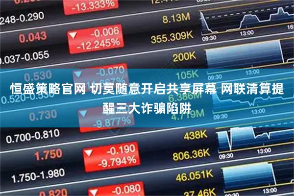 恒盛策略官网 切莫随意开启共享屏幕 网联清算提醒三大诈骗陷阱