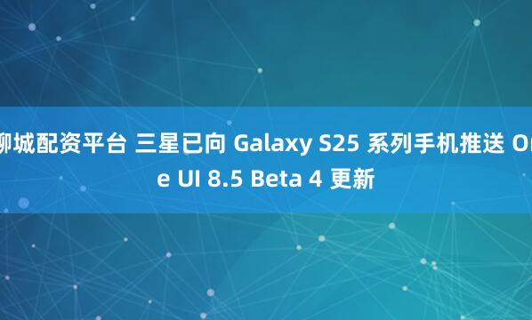 聊城配资平台 三星已向 Galaxy S25 系列手机推送 One UI 8.5 Beta 4 更新