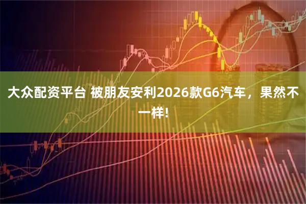 大众配资平台 被朋友安利2026款G6汽车，果然不一样!