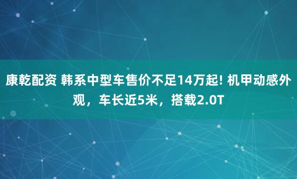 康乾配资 韩系中型车售价不足14万起! 机甲动感外观，车长近5米，搭载2.0T