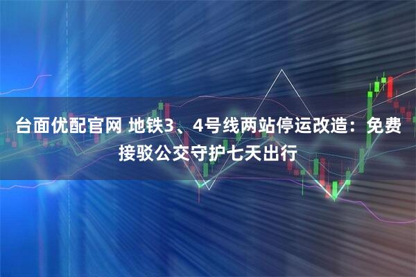 台面优配官网 地铁3、4号线两站停运改造：免费接驳公交守护七天出行