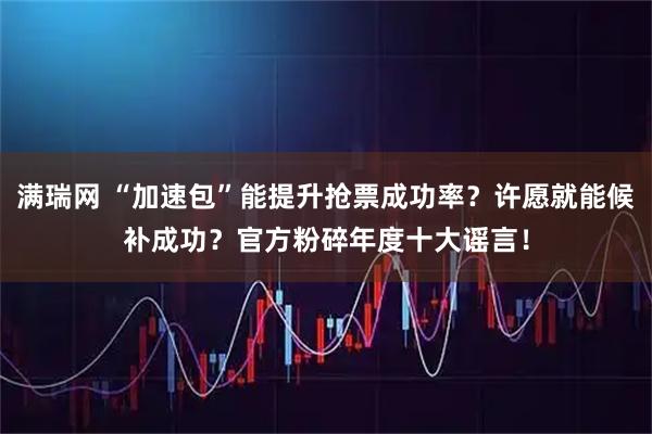 满瑞网 “加速包”能提升抢票成功率？许愿就能候补成功？官方粉碎年度十大谣言！