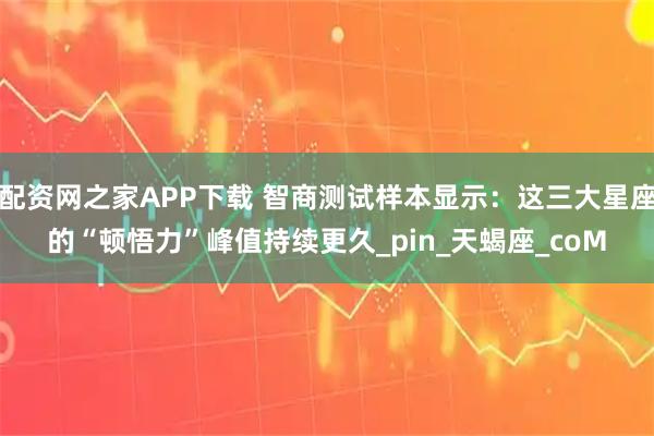 配资网之家APP下载 智商测试样本显示：这三大星座的“顿悟力”峰值持续更久_pin_天蝎座_coM