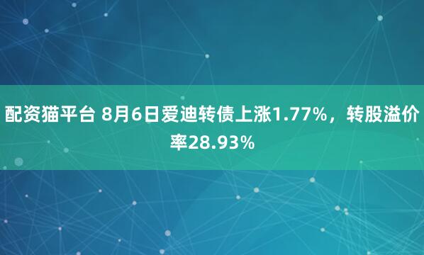 配资猫平台 8月6日爱迪转债上涨1.77%，转股溢价率28.93%