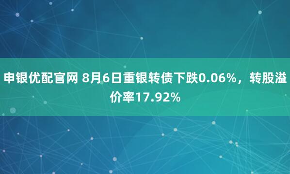 申银优配官网 8月6日重银转债下跌0.06%，转股溢价率17.92%