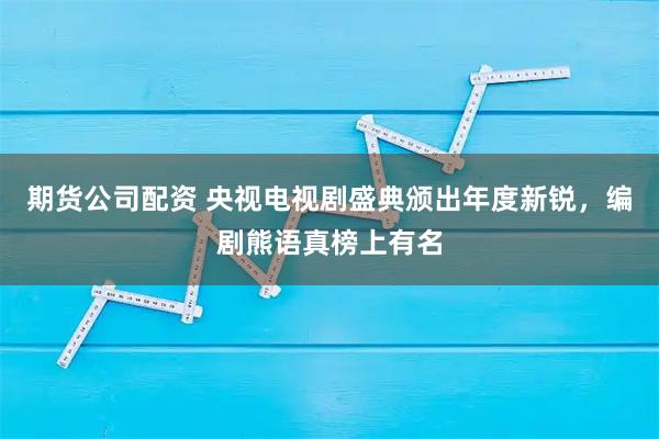 期货公司配资 央视电视剧盛典颁出年度新锐，编剧熊语真榜上有名