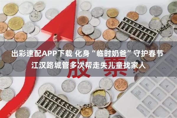 出彩速配APP下载 化身“临时奶爸”守护春节 江汉路城管多次帮走失儿童找家人