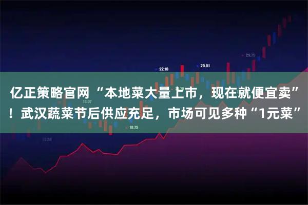 亿正策略官网 “本地菜大量上市，现在就便宜卖”！武汉蔬菜节后供应充足，市场可见多种“1元菜”