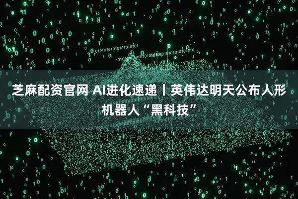 芝麻配资官网 AI进化速递丨英伟达明天公布人形机器人“黑科技”