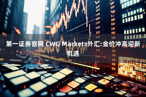 第一证券官网 CWG Markets外汇:金价冲高迎新机遇