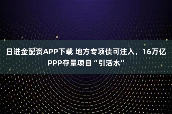 日进金配资APP下载 地方专项债可注入，16万亿PPP存量项目“引活水”