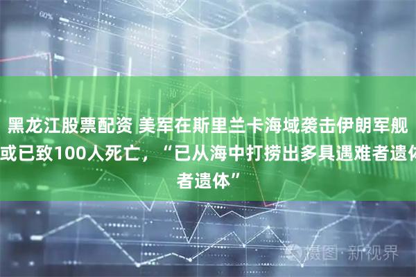 黑龙江股票配资 美军在斯里兰卡海域袭击伊朗军舰，或已致100人死亡，“已从海中打捞出多具遇难者遗体”