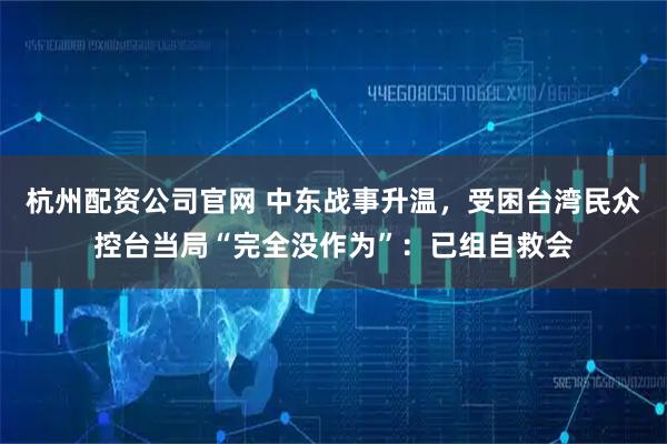 杭州配资公司官网 中东战事升温，受困台湾民众控台当局“完全没作为”：已组自救会