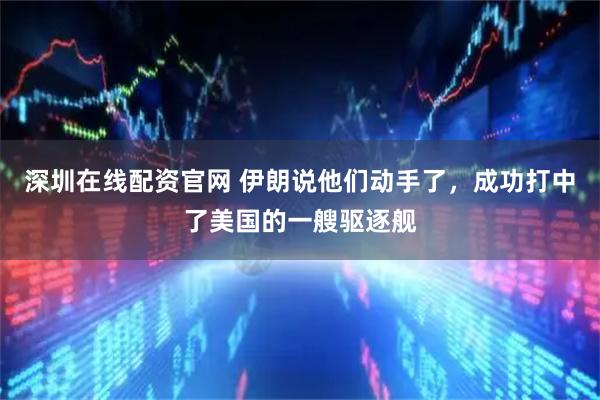 深圳在线配资官网 伊朗说他们动手了，成功打中了美国的一艘驱逐舰