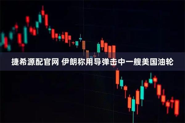 捷希源配官网 伊朗称用导弹击中一艘美国油轮