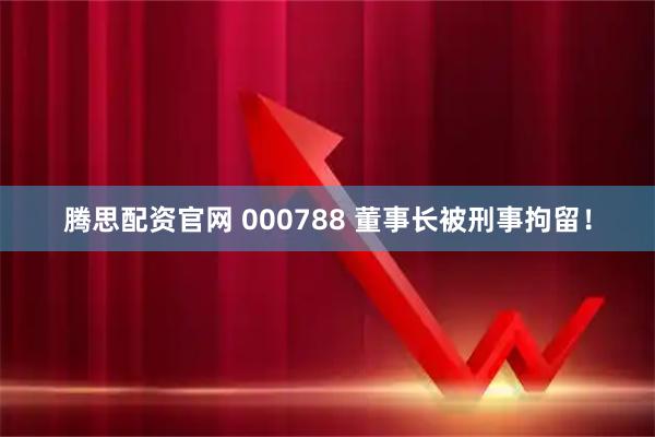 腾思配资官网 000788 董事长被刑事拘留！