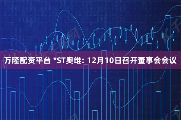 万隆配资平台 *ST奥维: 12月10日召开董事会会议