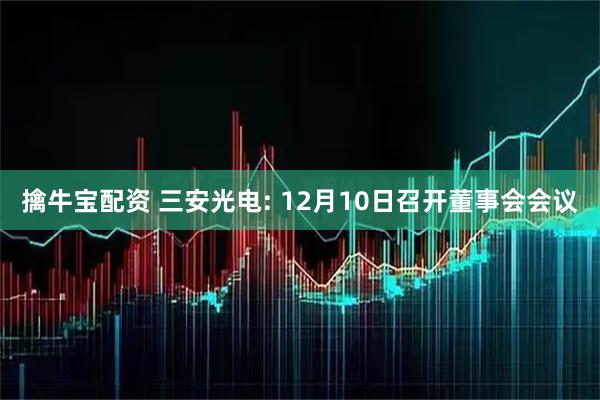 擒牛宝配资 三安光电: 12月10日召开董事会会议