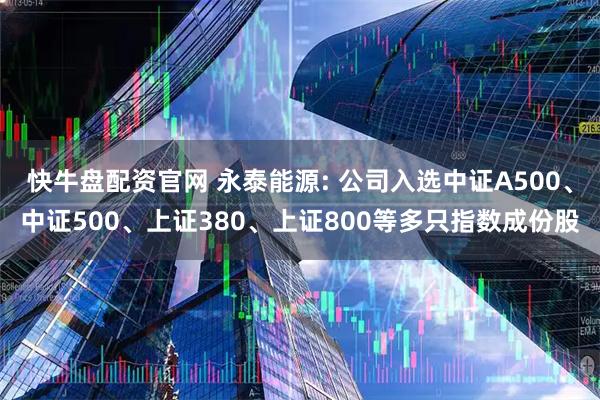快牛盘配资官网 永泰能源: 公司入选中证A500、中证500、上证380、上证800等多只指数成份股