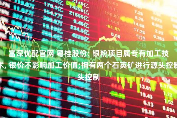 富深优配官网 粤桂股份: 银粉项目属专有加工技术, 银价不影响加工价值;拥有两个石英矿进行源头控制