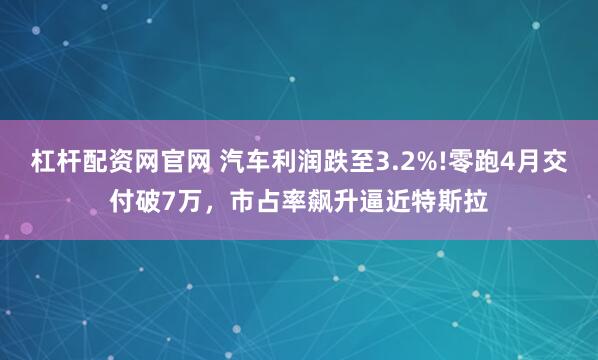 杠杆配资网官网 汽车利润跌至3.2%!零跑4月交付破7万，市占率飙升逼近特斯拉