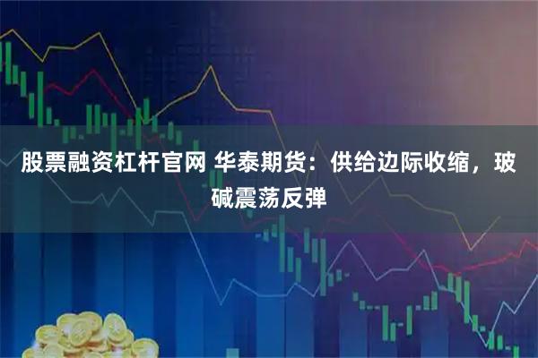 股票融资杠杆官网 华泰期货:供给边际收缩,玻碱震荡反弹
