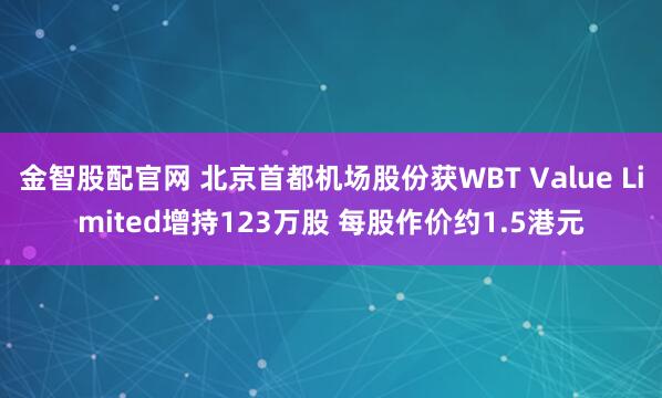 金智股配官网 北京首都机场股份获WBT Value Limited增持123万股 每股作价约1.5港元