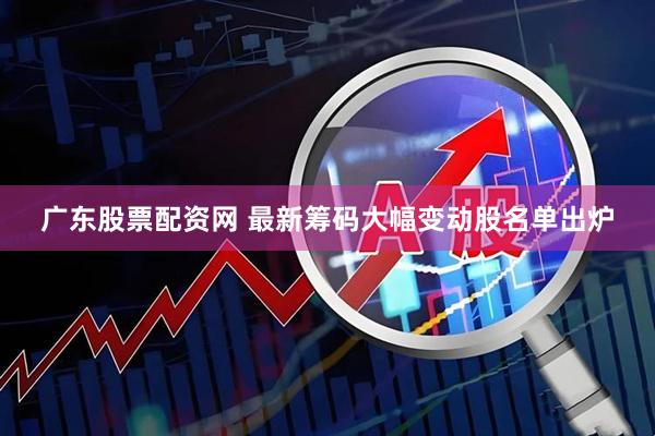 广东股票配资网 最新筹码大幅变动股名单出炉